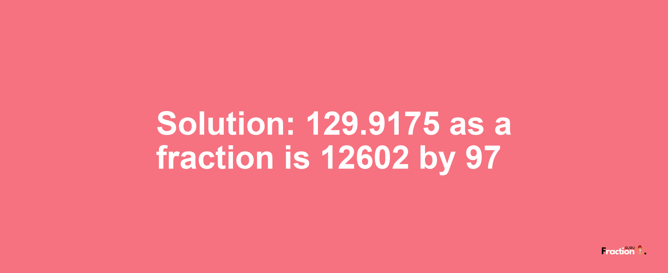 Solution:129.9175 as a fraction is 12602/97
